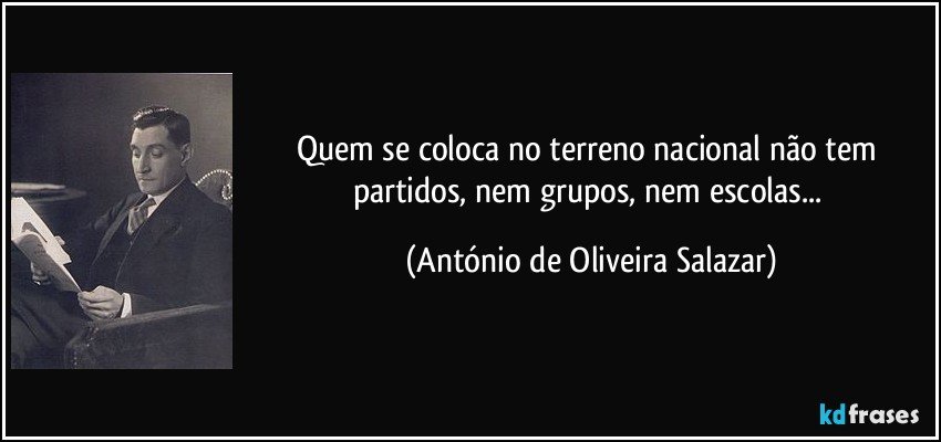 Quem se coloca no terreno nacional não tem partidos, nem grupos, nem escolas... (António de Oliveira Salazar)