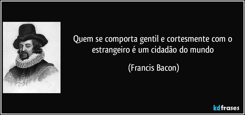 Quem se comporta gentil e cortesmente com o estrangeiro é um cidadão do mundo (Francis Bacon)