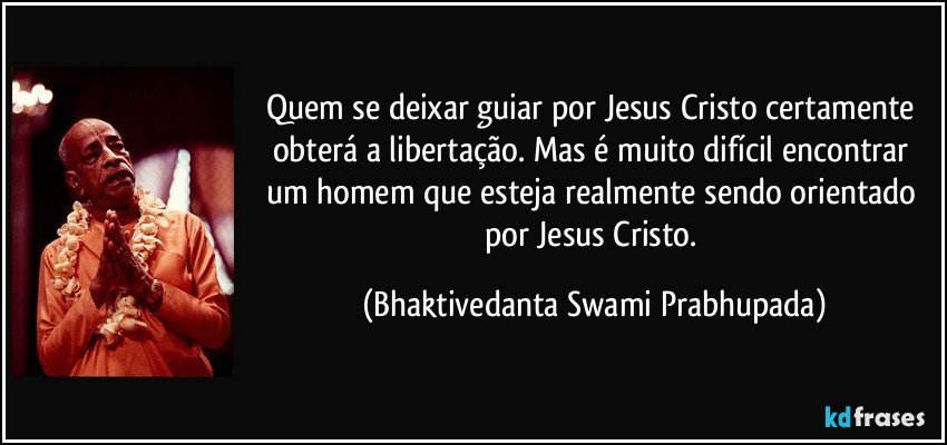 Quem se deixar guiar por Jesus Cristo certamente obterá a libertação. Mas é muito difícil encontrar um homem que esteja realmente sendo orientado por Jesus Cristo. (Bhaktivedanta Swami Prabhupada)