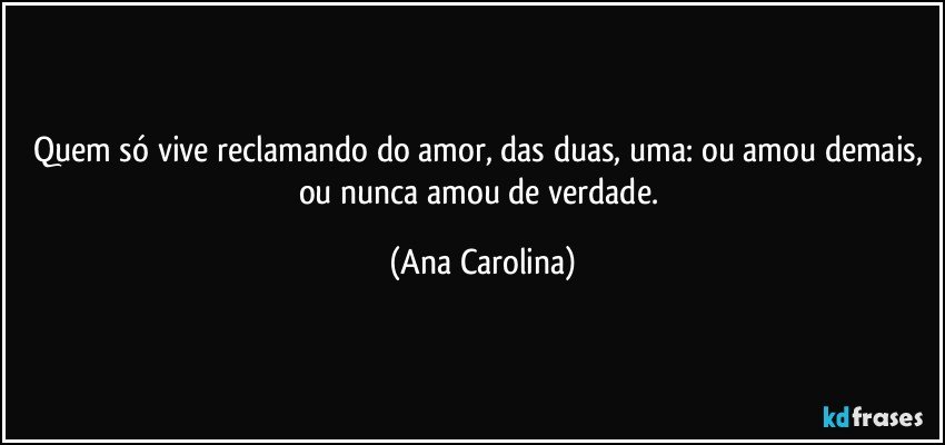 Quem só vive reclamando do amor, das duas, uma: ou amou demais, ou nunca amou de verdade. (Ana Carolina)