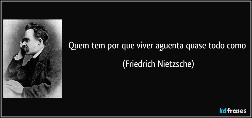 Quem tem por que viver aguenta quase todo como (Friedrich Nietzsche)