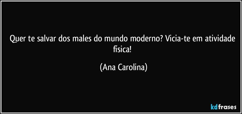 Quer te salvar dos males do mundo moderno? Vicia-te em atividade física! (Ana Carolina)