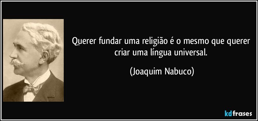 Querer fundar uma religião é o mesmo que querer criar uma língua universal. (Joaquim Nabuco)