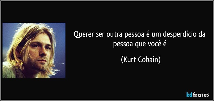 Querer ser outra pessoa é um desperdício da pessoa que você é (Kurt Cobain)