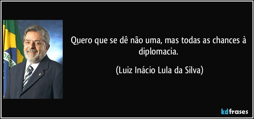 Quero que se dê não uma, mas todas as chances à diplomacia. (Luiz Inácio Lula da Silva)