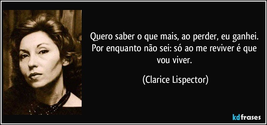 Quero saber o que mais, ao perder, eu ganhei. Por enquanto não sei: só ao me reviver é que vou viver. (Clarice Lispector)