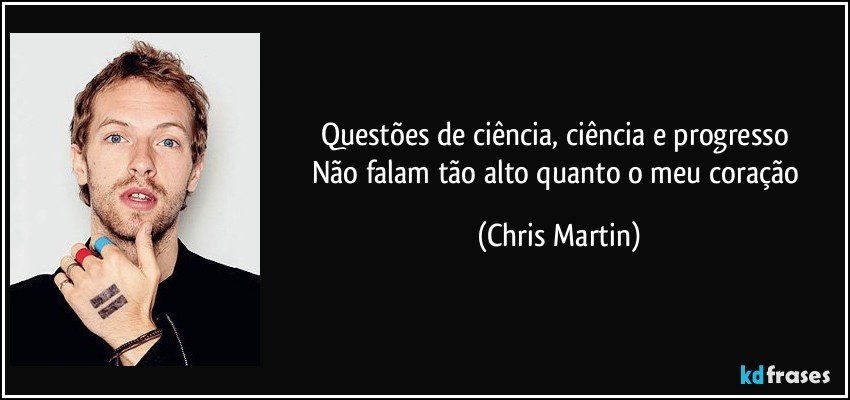 Questões de ciência, ciência e progresso 
Não falam tão alto quanto o meu coração (Chris Martin)