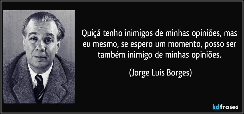 Quiçá tenho inimigos de minhas opiniões, mas eu mesmo, se espero um momento, posso ser também inimigo de minhas opiniões. (Jorge Luis Borges)