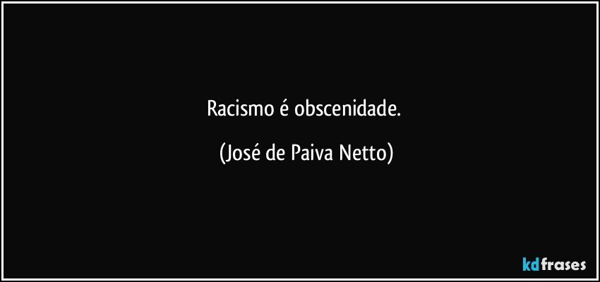Racismo é obscenidade. (José de Paiva Netto)