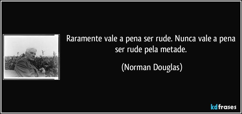 Raramente vale a pena ser rude. Nunca vale a pena ser rude pela metade. (Norman Douglas)