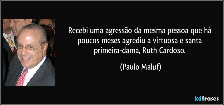 Recebi uma agressão da mesma pessoa que há poucos meses agrediu a virtuosa e santa primeira-dama, Ruth Cardoso. (Paulo Maluf)