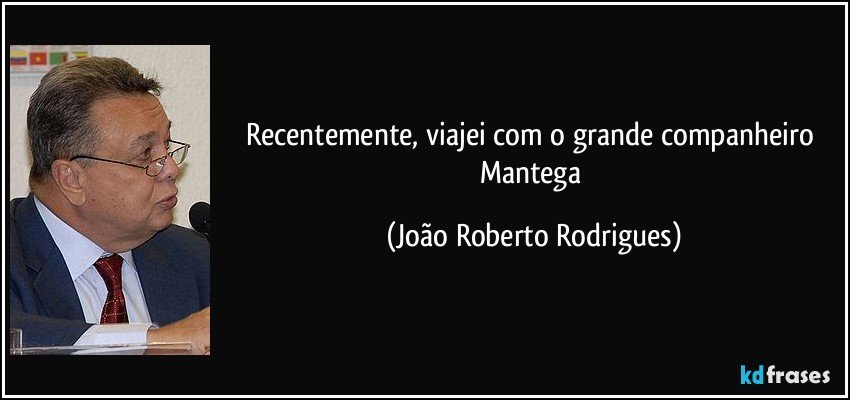 Recentemente, viajei com o grande companheiro Mantega (João Roberto Rodrigues)