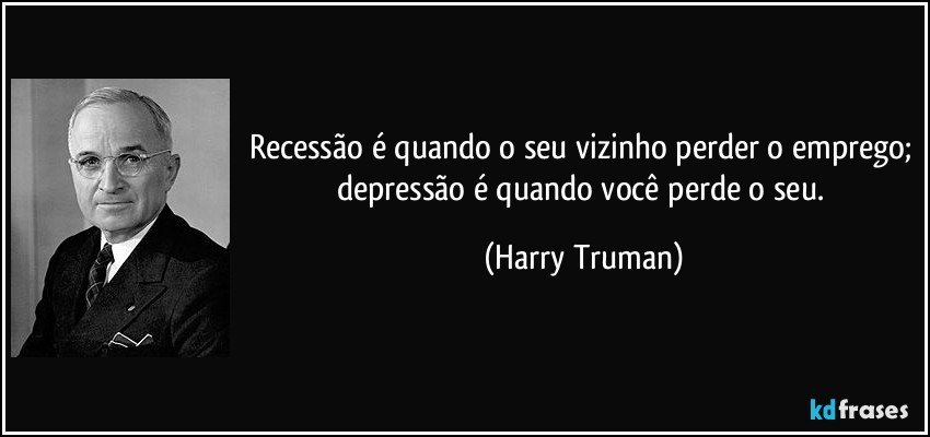 Recessão é quando o seu vizinho perder o emprego; depressão é quando você perde o seu. (Harry Truman)