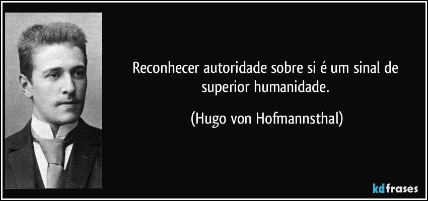 Reconhecer autoridade sobre si é um sinal de superior humanidade. (Hugo von Hofmannsthal)