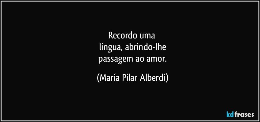 Recordo uma 
 língua, abrindo-lhe 
 passagem ao amor. (María Pilar Alberdi)