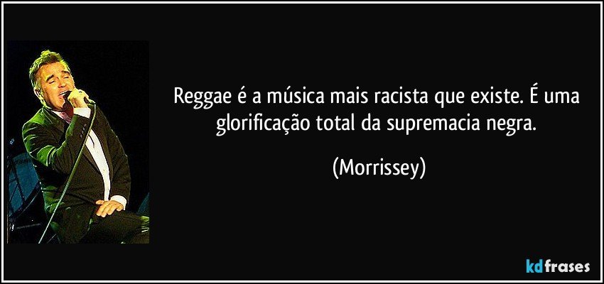 Reggae é a música mais racista que existe. É uma glorificação total da supremacia negra. (Morrissey)