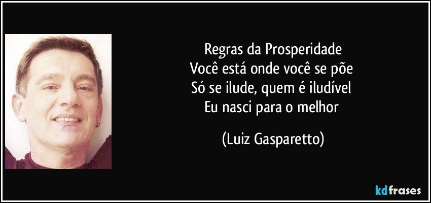 Regras da Prosperidade
Você está onde você se põe 
Só se ilude, quem é iludível 
Eu nasci para o melhor (Luiz Gasparetto)