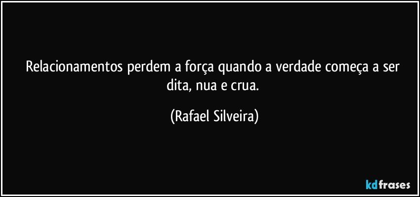 Relacionamentos perdem a força quando a verdade começa a ser dita, nua e crua. (Rafael Silveira)