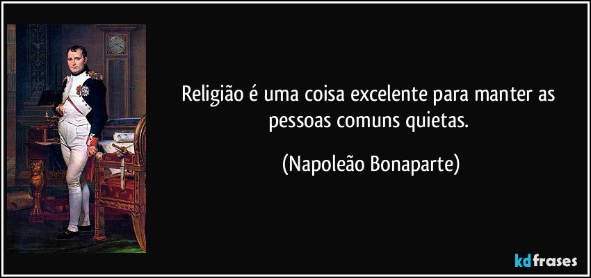 Religião é uma coisa excelente para manter as pessoas comuns quietas. (Napoleão Bonaparte)