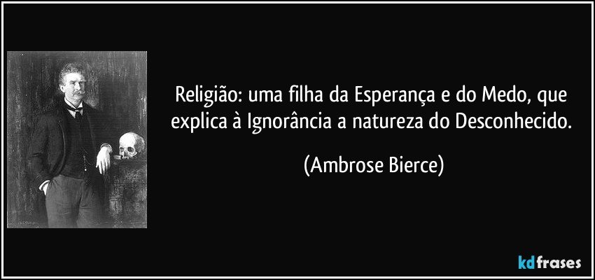 Religião: uma filha da Esperança e do Medo, que explica à Ignorância a natureza do Desconhecido. (Ambrose Bierce)