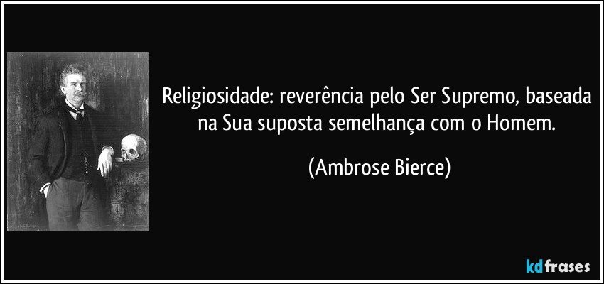 Religiosidade: reverência pelo Ser Supremo, baseada na Sua suposta semelhança com o Homem. (Ambrose Bierce)