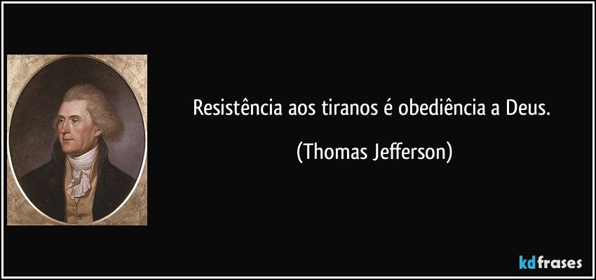Resistência aos tiranos é obediência a Deus. (Thomas Jefferson)