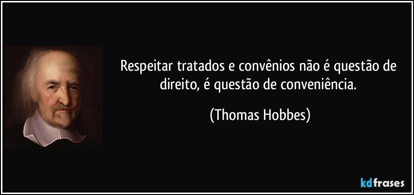 Respeitar tratados e convênios não é questão de direito, é questão de conveniência. (Thomas Hobbes)