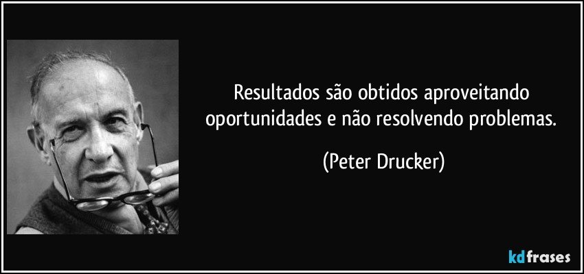 Resultados são obtidos aproveitando oportunidades e não resolvendo problemas. (Peter Drucker)