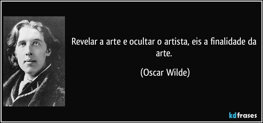 Revelar a arte e ocultar o artista, eis a finalidade da arte. (Oscar Wilde)