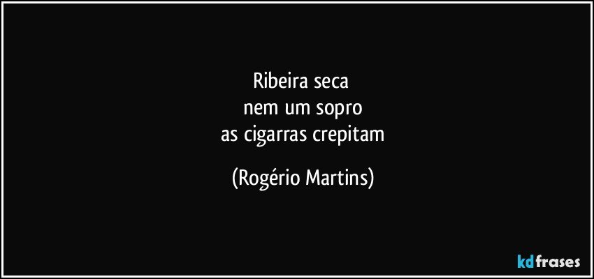 ribeira seca 
 nem um sopro 
 as cigarras crepitam (Rogério Martins)