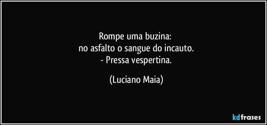 Rompe uma buzina: 
 no asfalto o sangue do incauto. 
 - Pressa vespertina. (Luciano Maia)