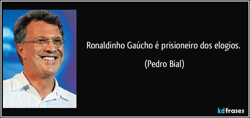Ronaldinho Gaúcho é prisioneiro dos elogios. (Pedro Bial)