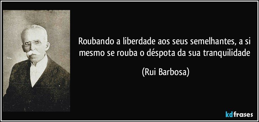 Roubando a liberdade aos seus semelhantes, a si mesmo se rouba o déspota da sua tranquilidade (Rui Barbosa)