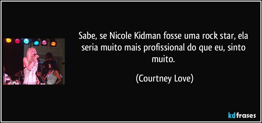 Sabe, se Nicole Kidman fosse uma rock star, ela seria muito mais profissional do que eu, sinto muito. (Courtney Love)