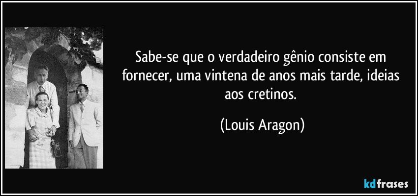 Sabe-se que o verdadeiro gênio consiste em fornecer, uma vintena de anos mais tarde, ideias aos cretinos. (Louis Aragon)