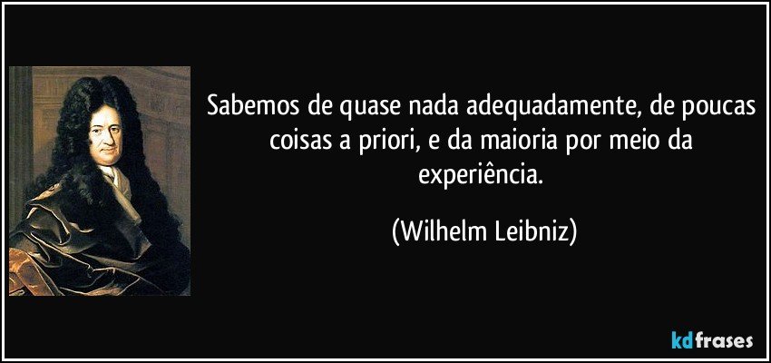 Sabemos de quase nada adequadamente, de poucas coisas a priori, e da maioria por meio da experiência. (Wilhelm Leibniz)
