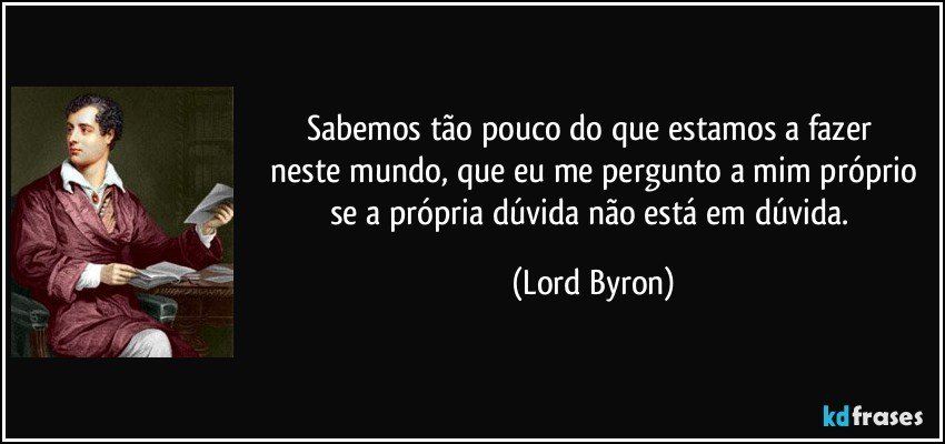 Sabemos tão pouco do que estamos a fazer 
 neste mundo, que eu me pergunto a mim próprio se a própria dúvida não está em dúvida. (Lord Byron)