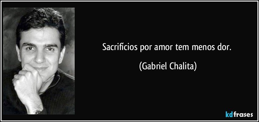 Sacrifícios por amor tem menos dor. (Gabriel Chalita)