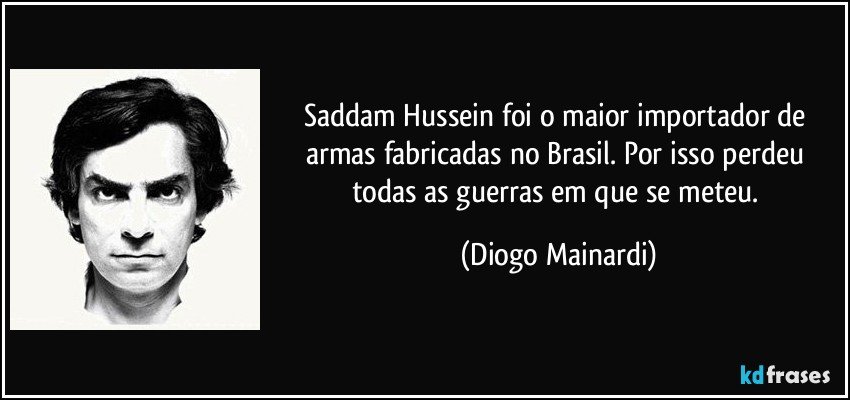 Saddam Hussein foi o maior importador de armas fabricadas no Brasil. Por isso perdeu todas as guerras em que se meteu. (Diogo Mainardi)