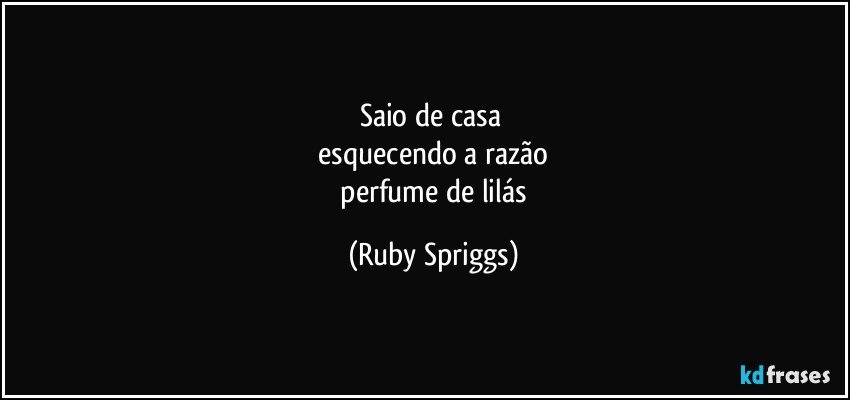 saio de casa 
 esquecendo a razão 
 perfume de lilás (Ruby Spriggs)