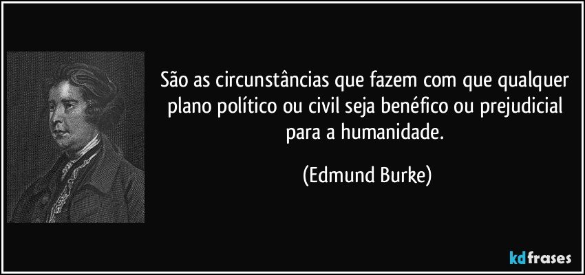 São as circunstâncias que fazem com que qualquer plano político ou civil seja benéfico ou prejudicial para a humanidade. (Edmund Burke)