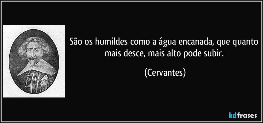 São os humildes como a água encanada, que quanto mais desce, mais alto pode subir. (Cervantes)