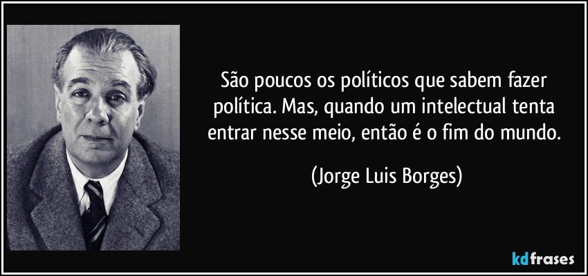 São poucos os políticos que sabem fazer política. Mas, quando um intelectual tenta entrar nesse meio, então é o fim do mundo. (Jorge Luis Borges)