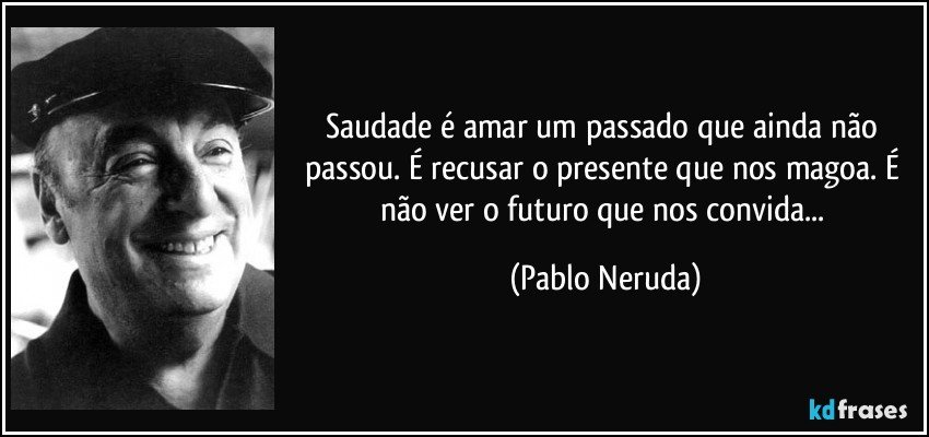 Saudade é amar um passado que ainda não passou. É recusar o presente que nos magoa. É não ver o futuro que nos convida... (Pablo Neruda)