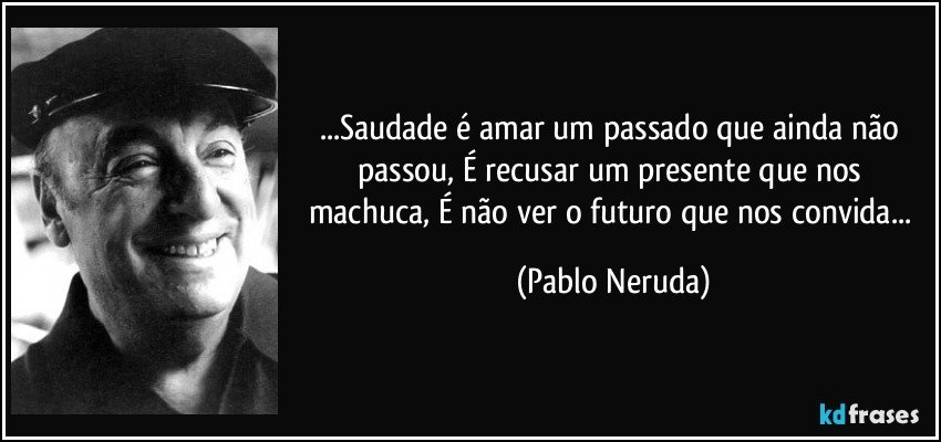 ...Saudade é amar um passado que ainda não passou, É recusar um presente que nos machuca, É não ver o futuro que nos convida... (Pablo Neruda)