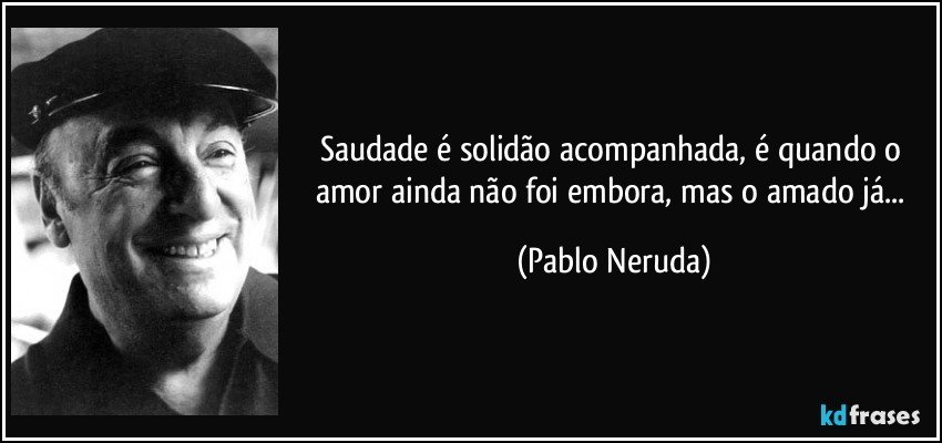 Saudade é solidão acompanhada, é quando o amor ainda não foi embora, mas o amado já... (Pablo Neruda)