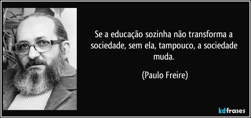 Se a educação sozinha não transforma a sociedade, sem ela, tampouco, a sociedade muda. (Paulo Freire)