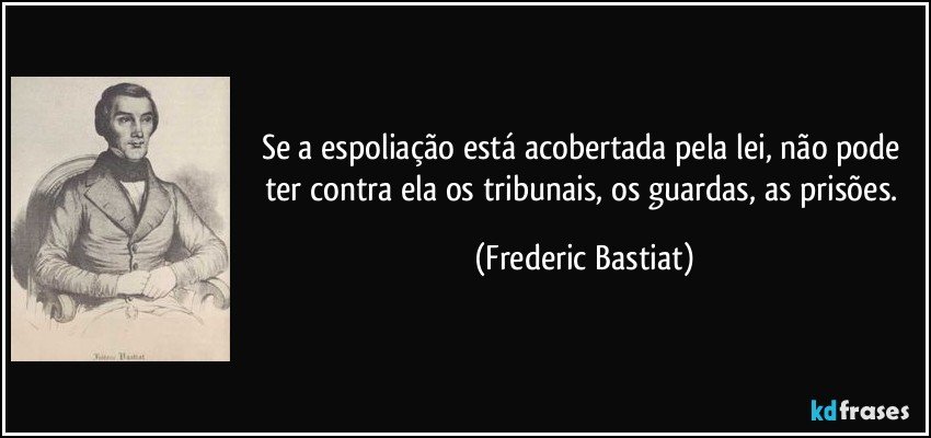 Se a espoliação está acobertada pela lei, não pode ter contra ela os tribunais, os guardas, as prisões. (Frederic Bastiat)