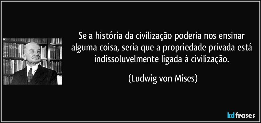 Se a história da civilização poderia nos ensinar alguma coisa, seria que a propriedade privada está indissoluvelmente ligada à civilização. (Ludwig von Mises)