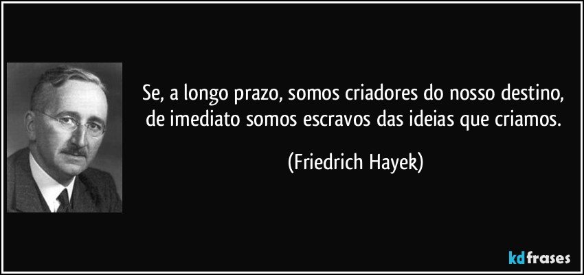 Se, a longo prazo, somos criadores do nosso destino, de imediato somos escravos das ideias que criamos. (Friedrich Hayek)